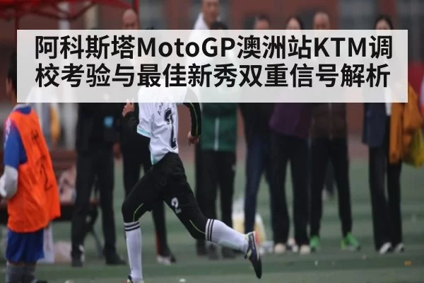 阿科斯塔MotoGP澳洲站KTM调校考验与最佳新秀双重信号解析