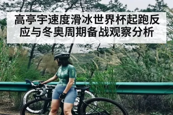 高亭宇速度滑冰世界杯起跑反应与冬奥周期备战观察分析